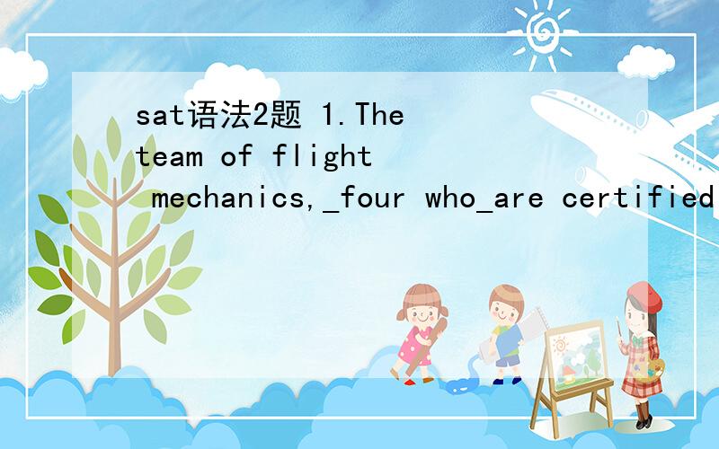 sat语法2题 1.The team of flight mechanics,_four who_are certified electricians,work on all of the interior mechanical malfunctions reported by the flight crews.A.four whoB.four that C.four of whomD.four whichE.four of which 此题选c,为啥一定