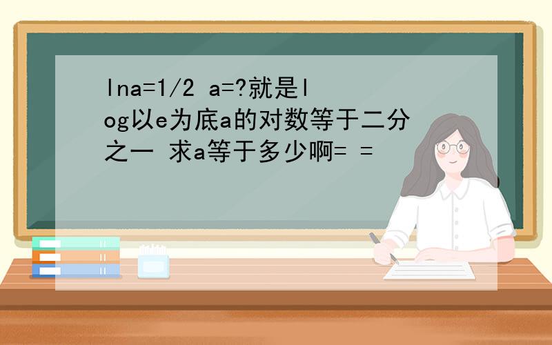 lna=1/2 a=?就是log以e为底a的对数等于二分之一 求a等于多少啊= =