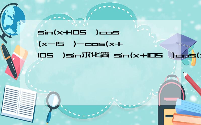sin(x+105°)cos(x-15°)-cos(x+105°)sin求化简 sin(x+105°)cos(x-15°)-cos(x+105°)sin(x-15°)