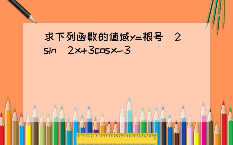 求下列函数的值域y=根号(2sin^2x+3cosx-3)