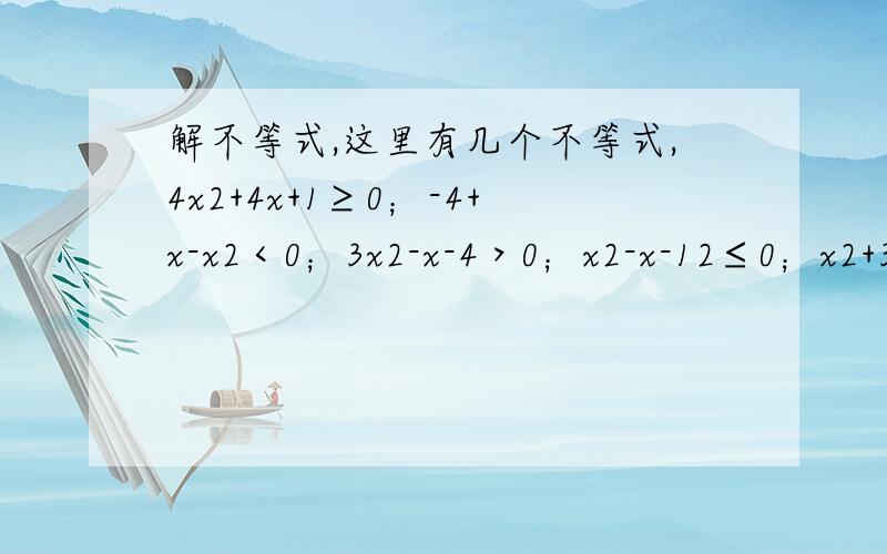 解不等式,这里有几个不等式,4x2+4x+1≥0；-4+x-x2＜0；3x2-x-4＞0；x2-x-12≤0；x2+3x-4＞0；3x2-2x+1＜0；16-8x+x2≤0；3x2-4＜0；x后的2都是平方,