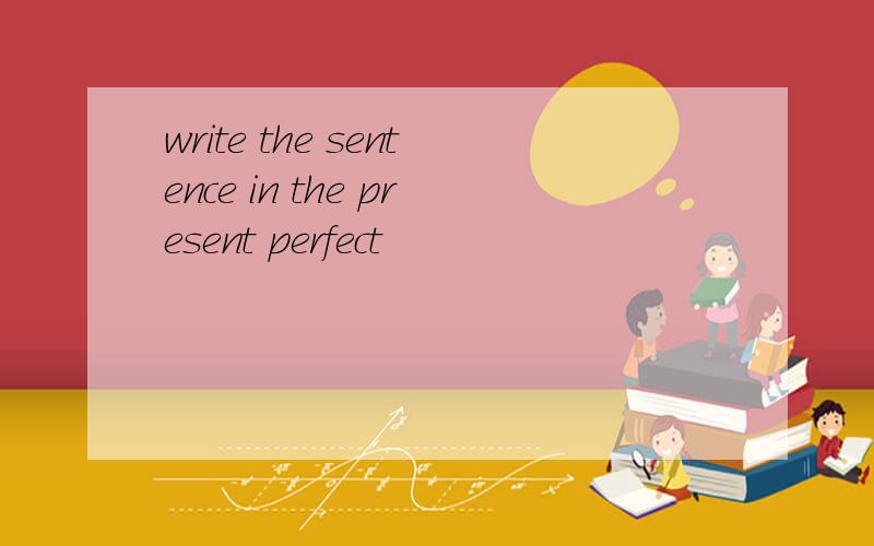 write the sentence in the present perfect