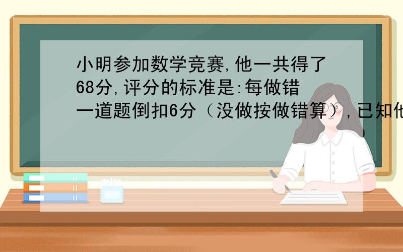 小明参加数学竞赛,他一共得了68分,评分的标准是:每做错一道题倒扣6分（没做按做错算）,已知他做对的数量是做错的2倍,并且所有的题他都做了,请问:这套试卷共有多少题?