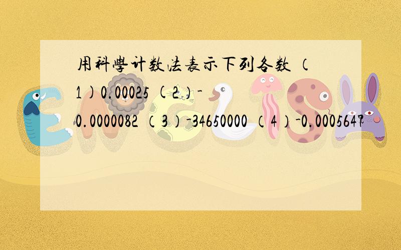 用科学计数法表示下列各数 （1)0.00025 (2）-0.0000082 （3）-34650000 （4）-0.0005647