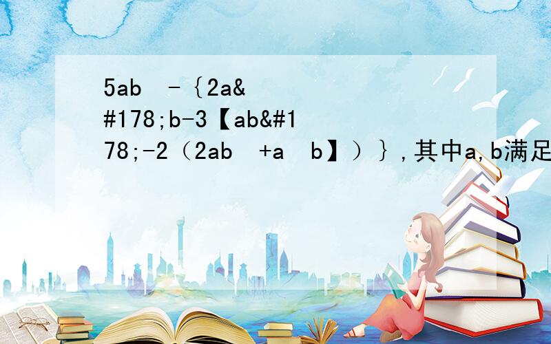 5ab²-｛2a²b-3【ab²-2（2ab²+a²b】）｝,其中a,b满足|a+1|+（b-2）²=0