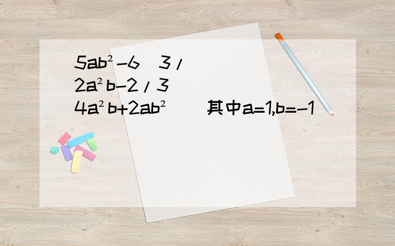 5ab²-6[3/2a²b-2/3（4a²b+2ab²）]其中a=1,b=-1