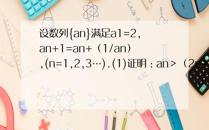 设数列{an}满足a1=2,an+1=an+（1/an）,(n=1,2,3…).(1)证明：an＞（2n+1）1/2（根号）对一切正整数n都成立