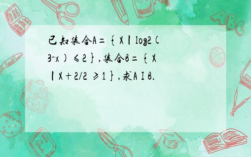 已知集合A={X丨log2(3-x)≤2},集合B={X丨X+2/2 ≥1},求A I B.