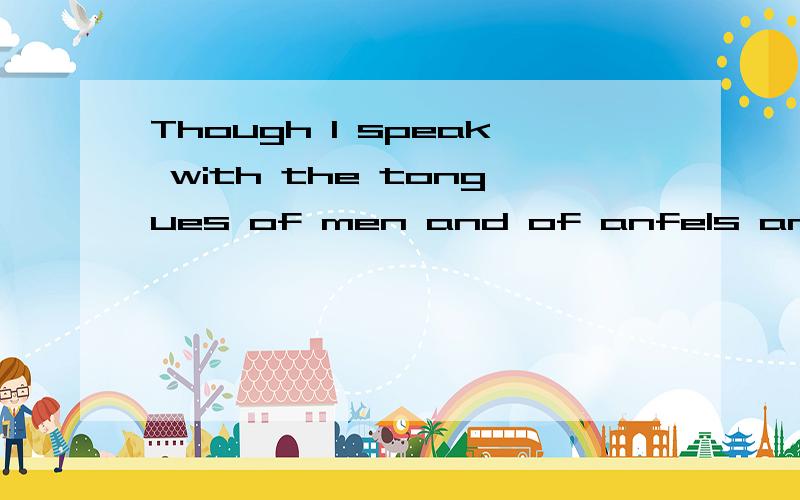 Though I speak with the tongues of men and of anfels and have not charity I