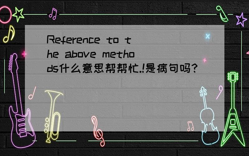 Reference to the above methods什么意思帮帮忙.!是病句吗？