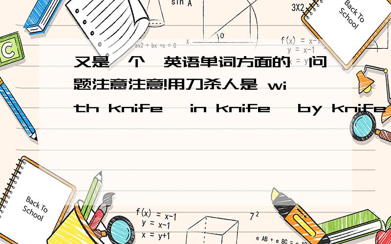 又是一个、英语单词方面的、问题注意注意!用刀杀人是 with knife、 in knife、 by knife、 还是什么?