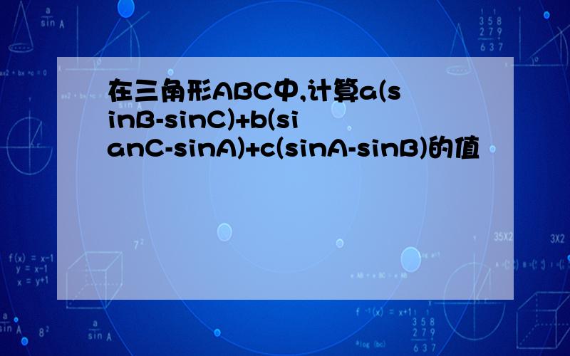 在三角形ABC中,计算a(sinB-sinC)+b(sianC-sinA)+c(sinA-sinB)的值
