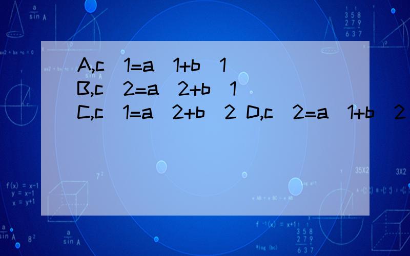 A,c\1=a\1+b\1 B,c\2=a\2+b\1 C,c\1=a\2+b\2 D,c\2=a\1+b\2 为什么选B?为什么选B