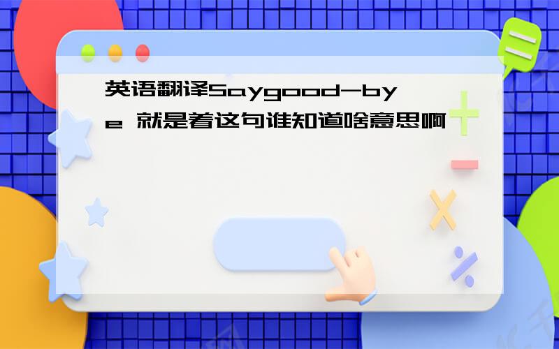 英语翻译Saygood-bye 就是着这句谁知道啥意思啊