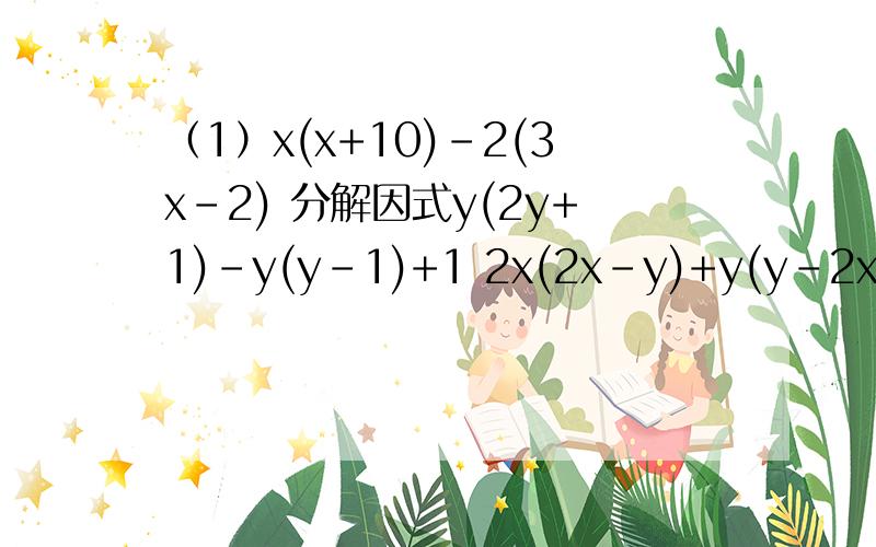 （1）x(x+10)-2(3x-2) 分解因式y(2y+1)-y(y-1)+1 2x(2x-y)+y(y-2x) 2y(y-2)-y(y-4)-1 x(x+8)-8(x+2) (a+2)(a-2)-5 （x-3)(a-2)-5 (x+3)(x+4)+4分之1