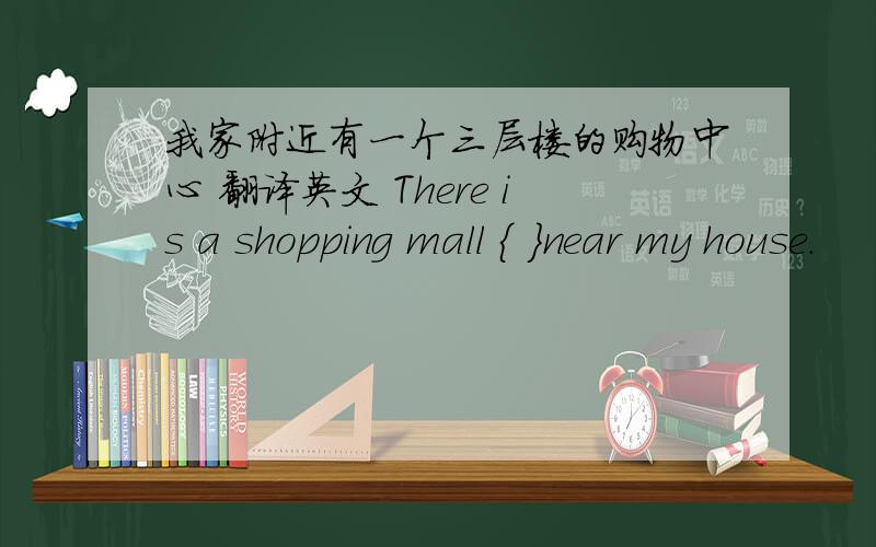 我家附近有一个三层楼的购物中心 翻译英文 There is a shopping mall { }near my house.
