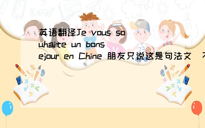 英语翻译Je vous souhaite un bonsejour en Chine 朋友只说这是句法文`不告诉我意思1`帮忙翻译下`