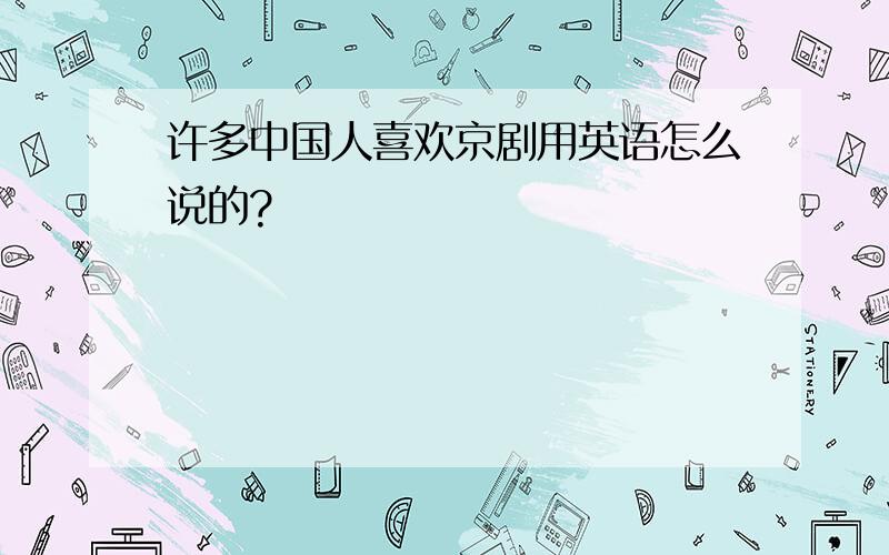 许多中国人喜欢京剧用英语怎么说的?