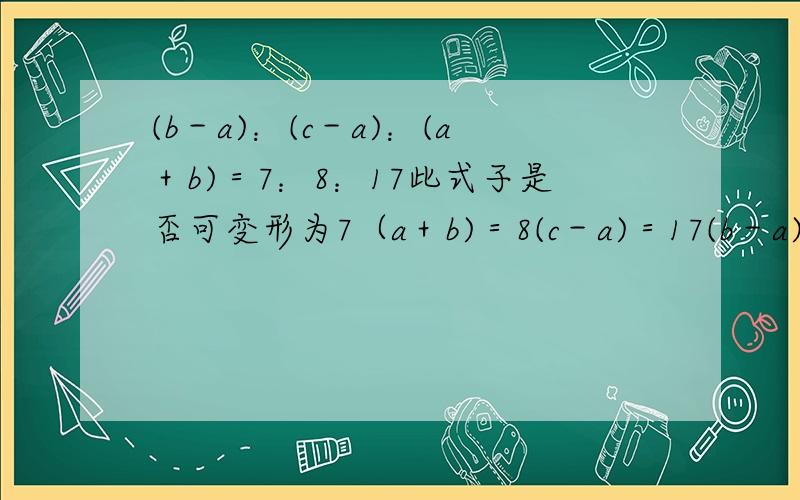 (b－a)：(c－a)：(a＋b)＝7：8：17此式子是否可变形为7（a＋b)＝8(c－a)＝17(b－a)