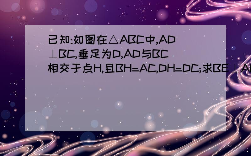 已知:如图在△ABC中,AD⊥BC,垂足为D,AD与BC相交于点H,且BH=AC,DH=DC;求BE⊥AC