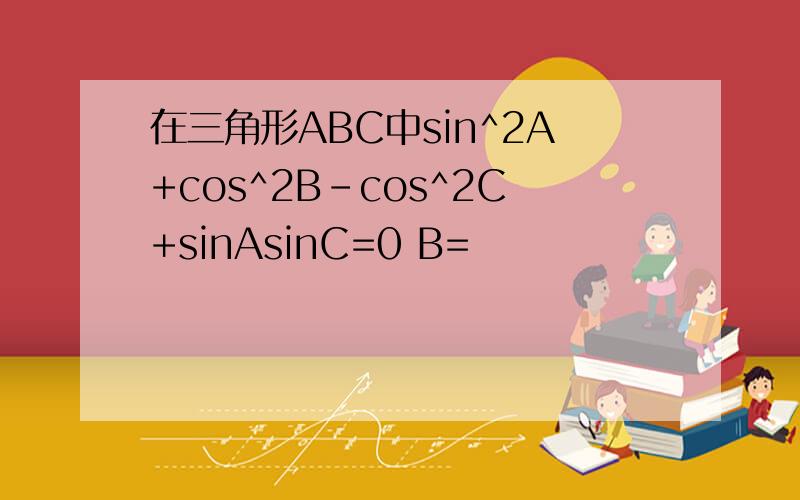 在三角形ABC中sin^2A+cos^2B-cos^2C+sinAsinC=0 B=