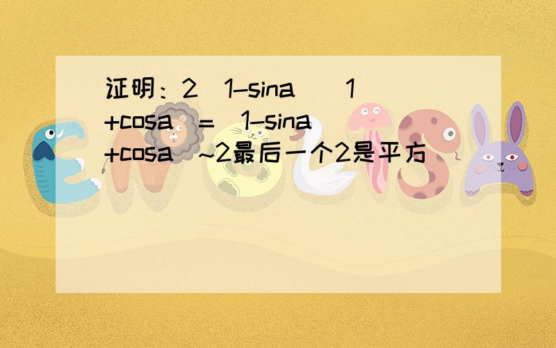 证明：2(1-sina)(1+cosa)=(1-sina+cosa)~2最后一个2是平方