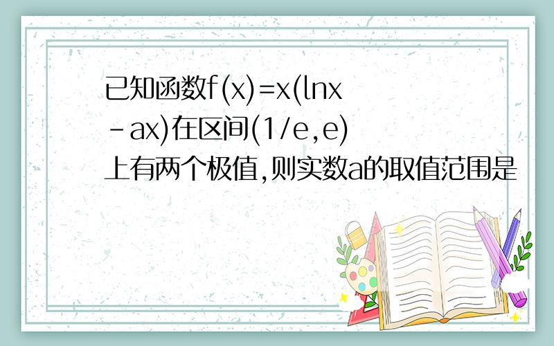 已知函数f(x)=x(lnx-ax)在区间(1/e,e)上有两个极值,则实数a的取值范围是