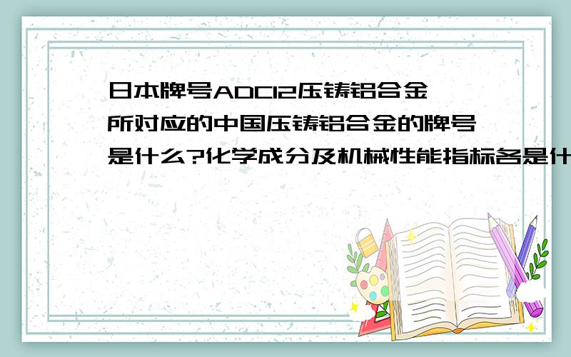 日本牌号ADC12压铸铝合金所对应的中国压铸铝合金的牌号是什么?化学成分及机械性能指标各是什么?日本牌号ADC12压铸铝合金的机械性能指标是什么？
