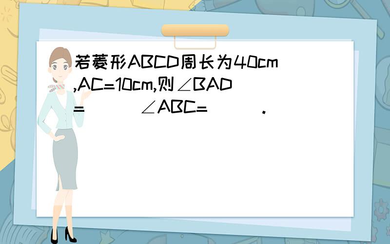 若菱形ABCD周长为40cm,AC=10cm,则∠BAD=___∠ABC=___.