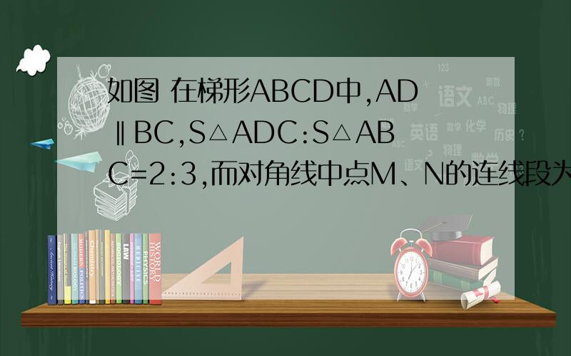 如图 在梯形ABCD中,AD‖BC,S△ADC:S△ABC=2:3,而对角线中点M、N的连线段为10cm,求梯形两底的长如上、