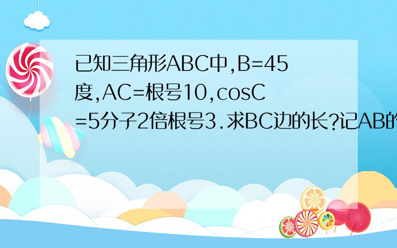 已知三角形ABC中,B=45度,AC=根号10,cosC=5分子2倍根号3.求BC边的长?记AB的中点为D,求中线CD的长?