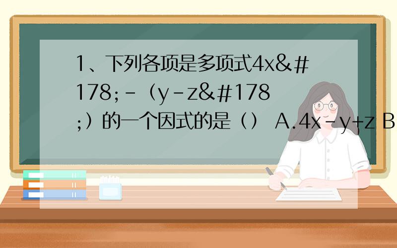 1、下列各项是多项式4x²-（y-z²）的一个因式的是（） A.4x-y+z B.4x-y-z C.2x-y+z D.2x-y-z
