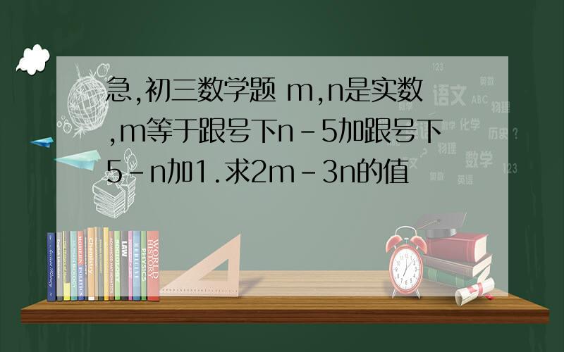 急,初三数学题 m,n是实数,m等于跟号下n-5加跟号下5-n加1.求2m-3n的值