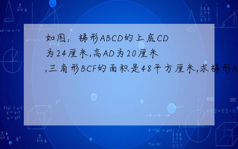 如图：梯形ABCD的上底CD为24厘米,高AD为20厘米,三角形BCF的面积是48平方厘米,求梯形ABCD的面积.