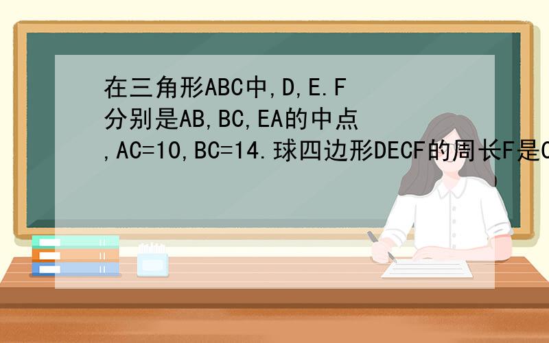 在三角形ABC中,D,E.F分别是AB,BC,EA的中点,AC=10,BC=14.球四边形DECF的周长F是CA的中点