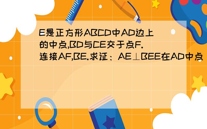 E是正方形ABCD中AD边上的中点,BD与CE交于点F.连接AF,BE.求证：AE⊥BEE在AD中点，