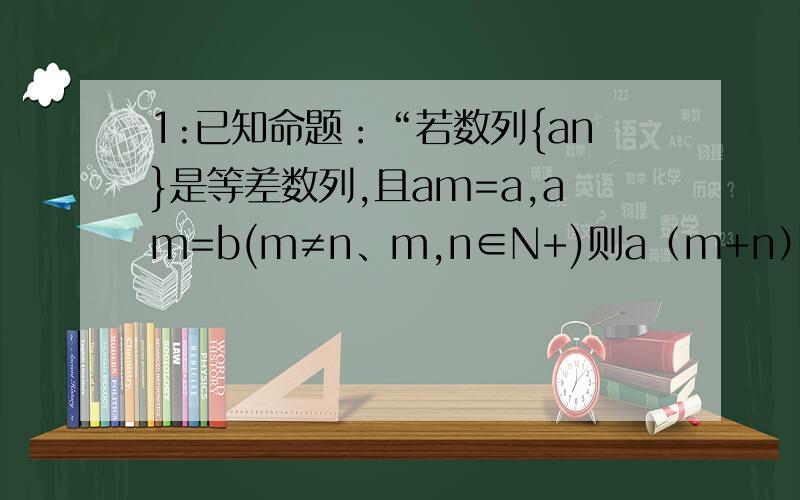 1:已知命题：“若数列{an}是等差数列,且am=a,am=b(m≠n、m,n∈N+)则a（m+n）=(bn-am)/(n-m),现在已知数{bn}（bn>0,n∈N+）为等比数列,且 bm=a,bn=b(m≠n,m、n∈N+)若类比上述结论,则可以得到b(m+n)=?2:已知a,b,c