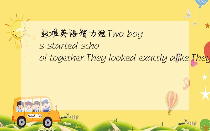 超难英语智力题Two boys started school together.They looked exactly alike.They even had the same date of birth and the same parents.When somebody asked them,“Are you twins?”Their answer was“No.”How are they related(关系)?