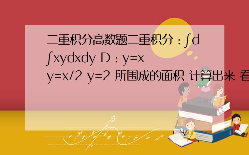 二重积分高数题二重积分：∫d∫xydxdy D：y=x y=x/2 y=2 所围成的面积 计算出来 看看