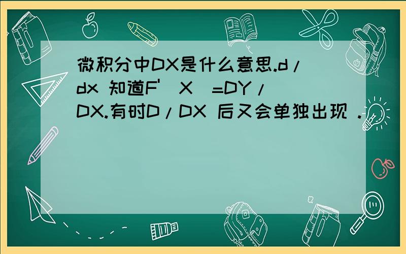 微积分中DX是什么意思.d/dx 知道F'(X)=DY/DX.有时D/DX 后又会单独出现 .