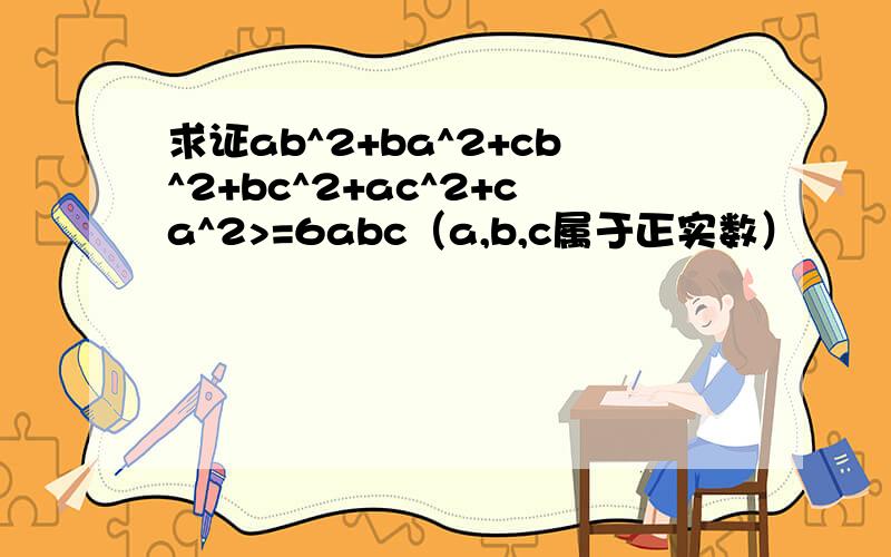 求证ab^2+ba^2+cb^2+bc^2+ac^2+ca^2>=6abc（a,b,c属于正实数）