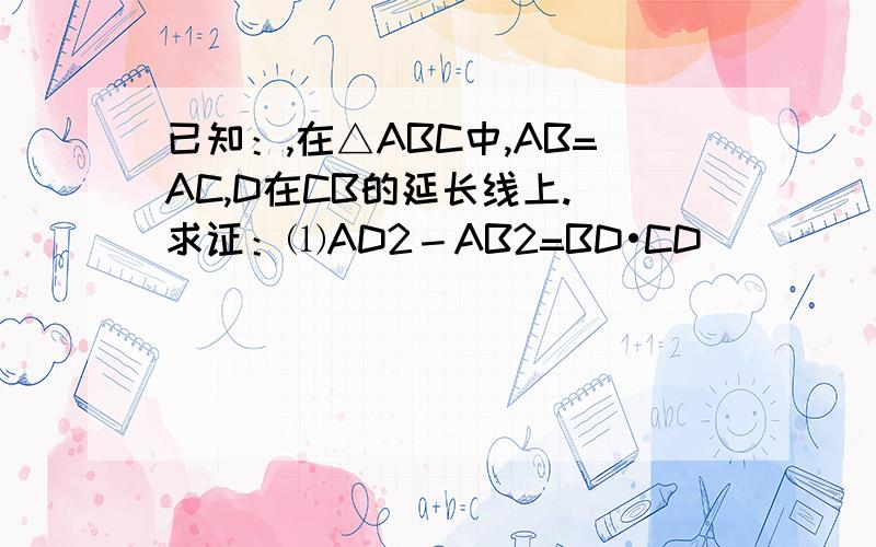 已知：,在△ABC中,AB=AC,D在CB的延长线上. 求证：⑴AD2－AB2=BD•CD