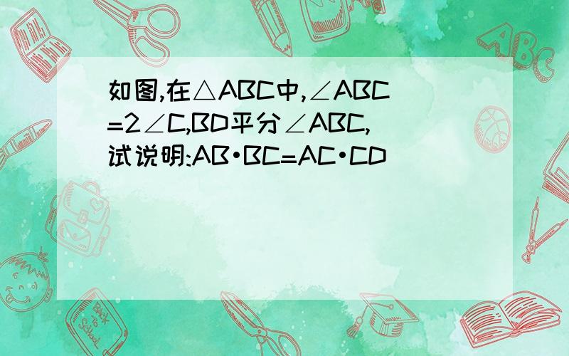 如图,在△ABC中,∠ABC=2∠C,BD平分∠ABC,试说明:AB•BC=AC•CD