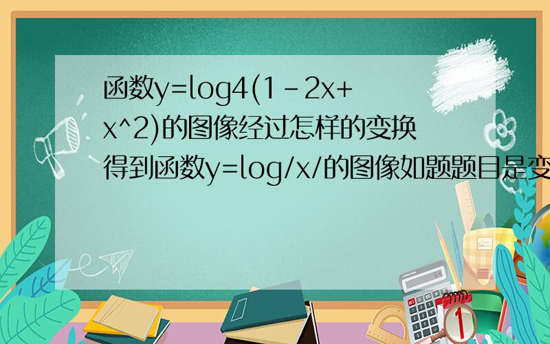 函数y=log4(1-2x+x^2)的图像经过怎样的变换得到函数y=log/x/的图像如题题目是变换得到函数y=log2/x/的图像