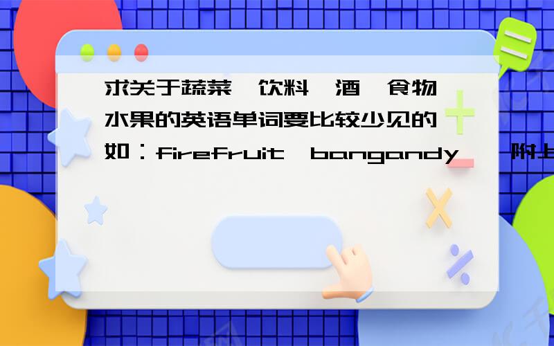 求关于蔬菜、饮料、酒、食物、水果的英语单词要比较少见的,如：firefruit,bangandy……附上中文!