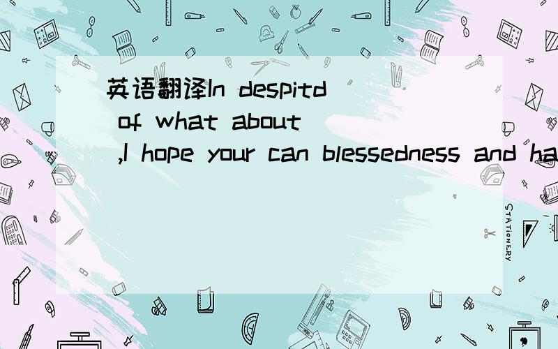英语翻译In despitd of what about ,I hope your can blessedness and happiness just the same ,with her together.