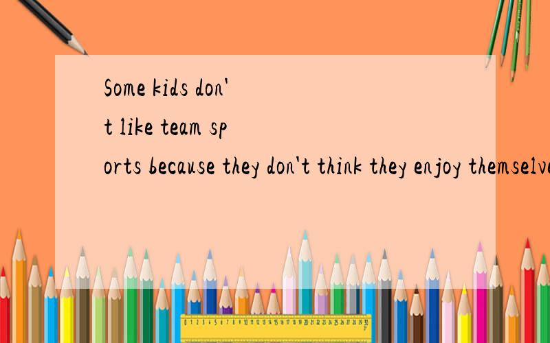 Some kids don't like team sports because they don't think they enjoy themselves是什么意思请各位帮帮忙 就翻译出来就可以了、、很急的