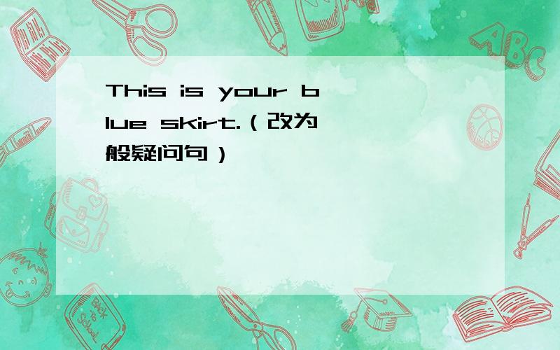 This is your blue skirt.（改为一般疑问句）