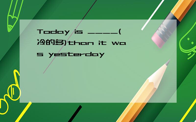 Today is ____(冷的多)than it was yesterday
