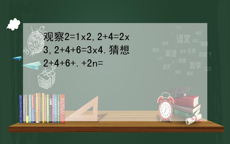 观察2=1x2,2+4=2x3,2+4+6=3x4.猜想2+4+6+.+2n=
